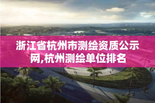 浙江省杭州市測繪資質公示網,杭州測繪單位排名