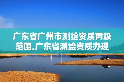 廣東省廣州市測(cè)繪資質(zhì)丙級(jí)范圍,廣東省測(cè)繪資質(zhì)辦理流程