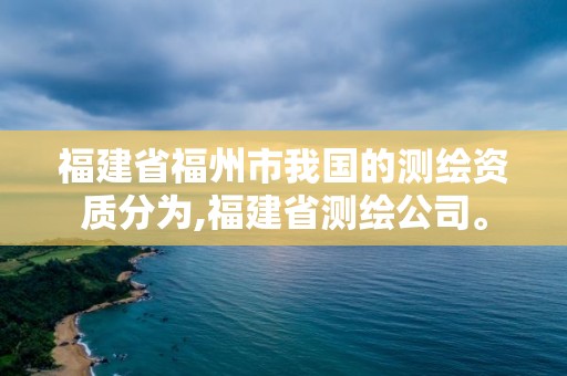 福建省福州市我國的測繪資質分為,福建省測繪公司。