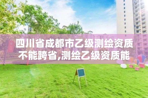 四川省成都市乙級測繪資質不能跨省,測繪乙級資質能不能做省外的項目