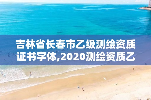 吉林省長春市乙級測繪資質(zhì)證書字體,2020測繪資質(zhì)乙級標準