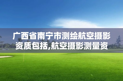 廣西省南寧市測繪航空攝影資質包括,航空攝影測量資質。