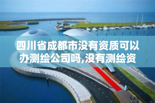 四川省成都市沒有資質可以辦測繪公司嗎,沒有測繪資質可以測繪嗎