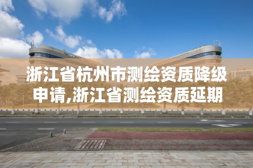 浙江省杭州市測繪資質(zhì)降級申請,浙江省測繪資質(zhì)延期