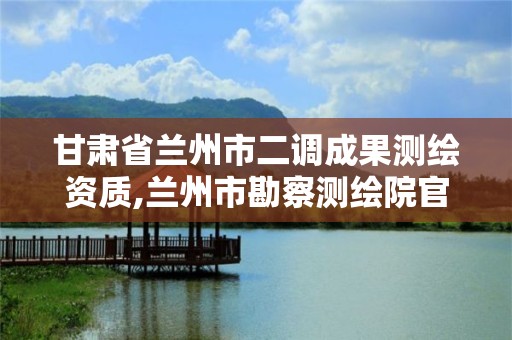 甘肅省蘭州市二調成果測繪資質,蘭州市勘察測繪院官網