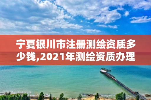 寧夏銀川市注冊測繪資質多少錢,2021年測繪資質辦理