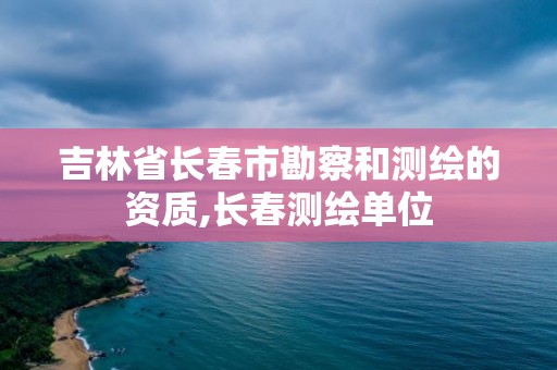 吉林省長春市勘察和測繪的資質,長春測繪單位