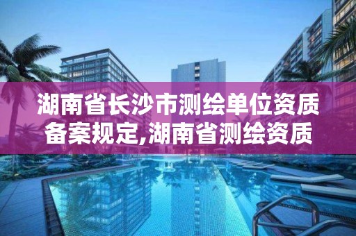 湖南省長沙市測繪單位資質備案規定,湖南省測繪資質查詢