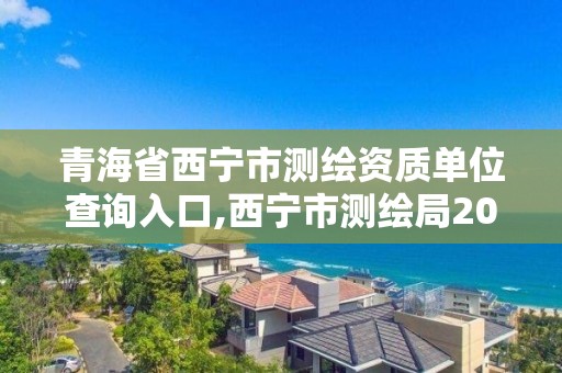 青海省西寧市測繪資質單位查詢入口,西寧市測繪局2020招聘