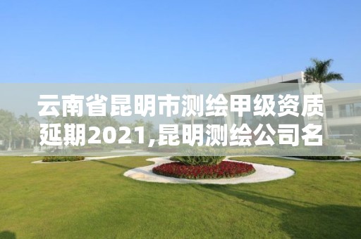 云南省昆明市測繪甲級資質(zhì)延期2021,昆明測繪公司名單