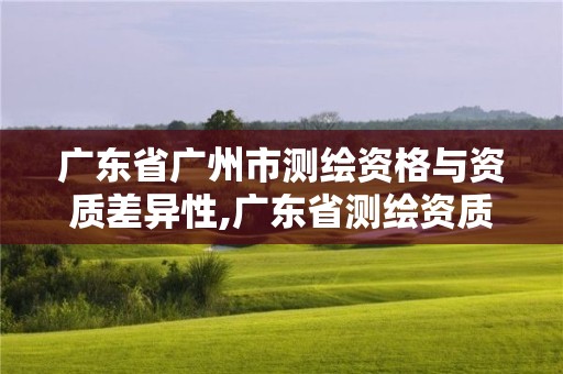 廣東省廣州市測(cè)繪資格與資質(zhì)差異性,廣東省測(cè)繪資質(zhì)單位名單。