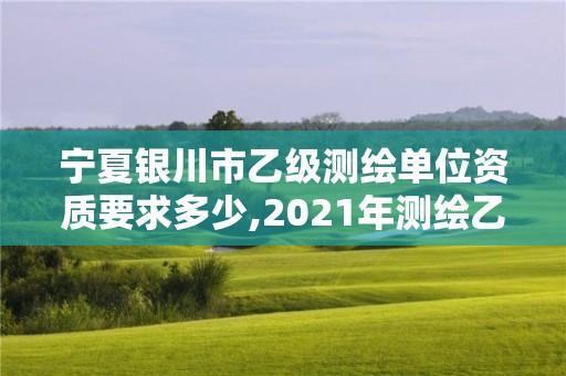 寧夏銀川市乙級(jí)測(cè)繪單位資質(zhì)要求多少,2021年測(cè)繪乙級(jí)資質(zhì)辦公申報(bào)條件。