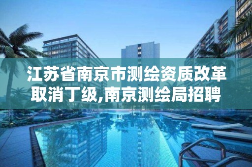 江蘇省南京市測繪資質改革取消丁級,南京測繪局招聘