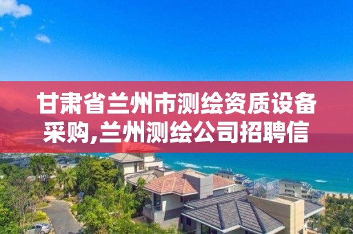 甘肅省蘭州市測繪資質設備采購,蘭州測繪公司招聘信息