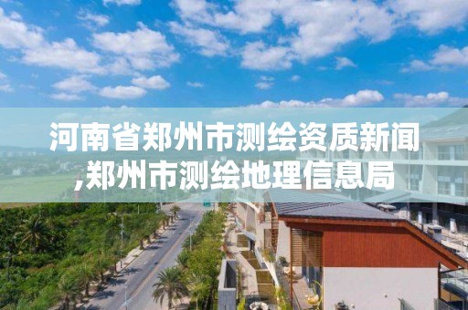 河南省鄭州市測繪資質新聞,鄭州市測繪地理信息局