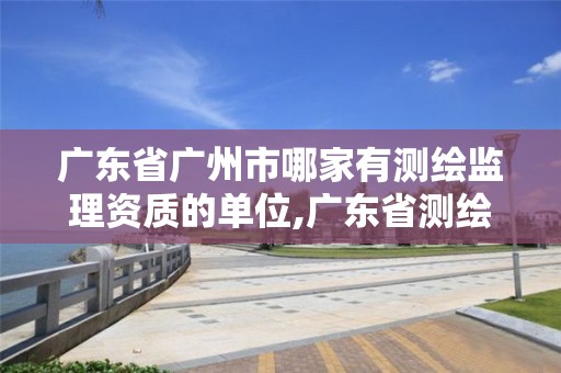 廣東省廣州市哪家有測繪監(jiān)理資質(zhì)的單位,廣東省測繪資質(zhì)單位名單。