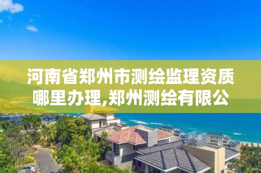 河南省鄭州市測繪監理資質哪里辦理,鄭州測繪有限公司