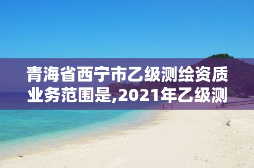 青海省西寧市乙級測繪資質業務范圍是,2021年乙級測繪資質申報材料。