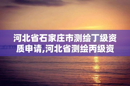 河北省石家莊市測繪丁級資質申請,河北省測繪丙級資質辦理需要多少人