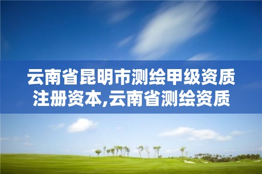 云南省昆明市測繪甲級資質注冊資本,云南省測繪資質查詢。