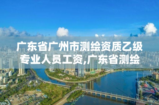 廣東省廣州市測(cè)繪資質(zhì)乙級(jí)專業(yè)人員工資,廣東省測(cè)繪資質(zhì)單位名單。