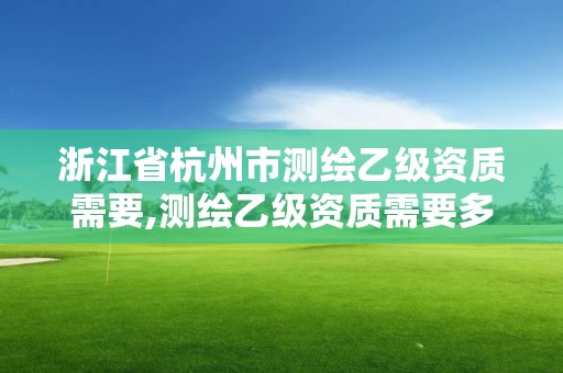 浙江省杭州市測繪乙級資質(zhì)需要,測繪乙級資質(zhì)需要多少專業(yè)人員