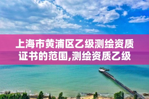 上海市黃浦區乙級測繪資質證書的范圍,測繪資質乙級申請需要什么條件。