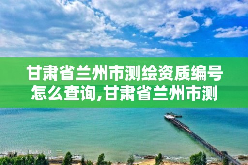 甘肅省蘭州市測繪資質編號怎么查詢,甘肅省蘭州市測繪資質編號怎么查詢的