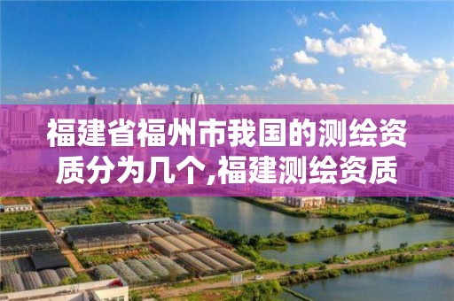 福建省福州市我國的測繪資質分為幾個,福建測繪資質公司。