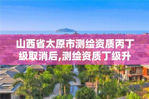 山西省太原市測繪資質丙丁級取消后,測繪資質丁級升丙級。