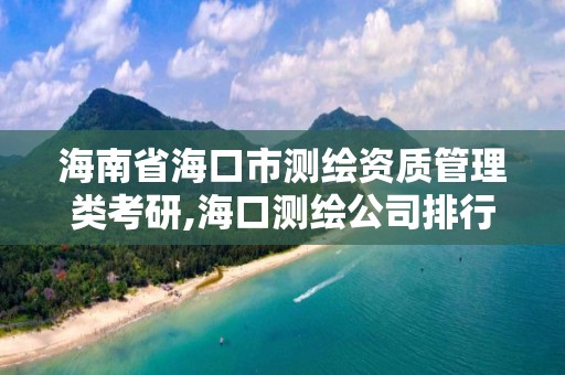 海南省海口市測繪資質管理類考研,海口測繪公司排行榜