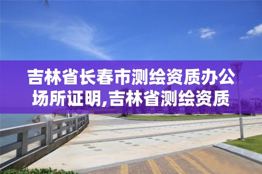 吉林省長春市測繪資質辦公場所證明,吉林省測繪資質查詢