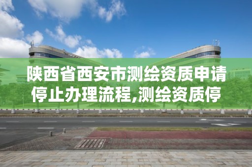 陜西省西安市測繪資質申請停止辦理流程,測繪資質停辦了嗎。