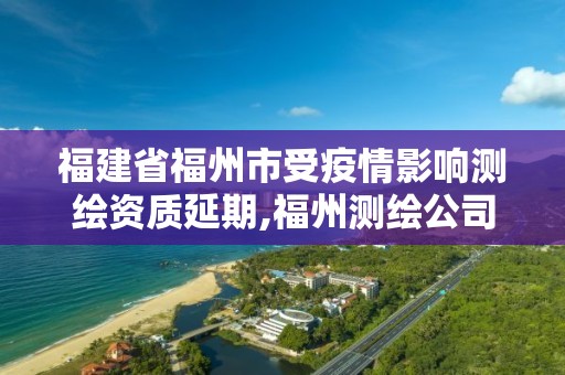 福建省福州市受疫情影響測繪資質延期,福州測繪公司電話。