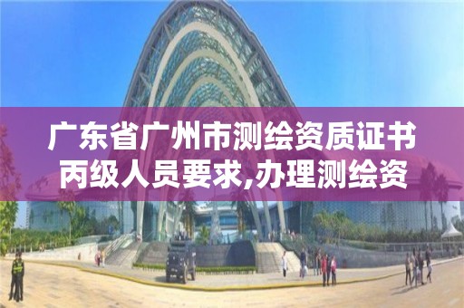 廣東省廣州市測繪資質證書丙級人員要求,辦理測繪資質丙級需要哪些技術人員。