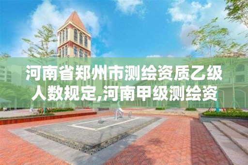 河南省鄭州市測繪資質乙級人數規定,河南甲級測繪資質