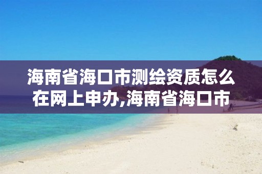 海南省海口市測(cè)繪資質(zhì)怎么在網(wǎng)上申辦,海南省海口市測(cè)繪資質(zhì)怎么在網(wǎng)上申辦的