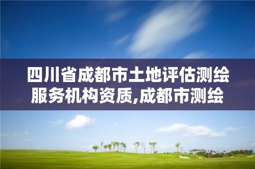 四川省成都市土地評估測繪服務(wù)機(jī)構(gòu)資質(zhì),成都市測繪地理信息局