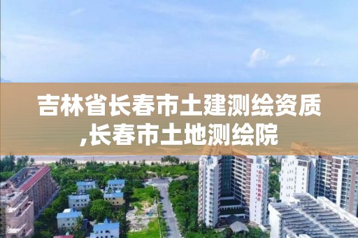 吉林省長春市土建測(cè)繪資質(zhì),長春市土地測(cè)繪院