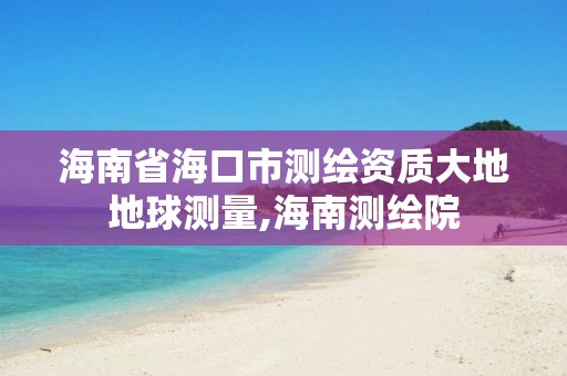 海南省海口市測繪資質(zhì)大地地球測量,海南測繪院