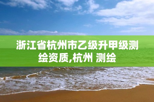 浙江省杭州市乙級升甲級測繪資質,杭州 測繪