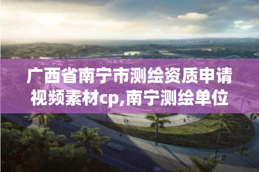 廣西省南寧市測繪資質申請視頻素材cp,南寧測繪單位