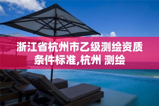 浙江省杭州市乙級測繪資質條件標準,杭州 測繪