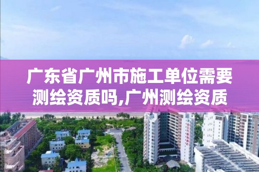 廣東省廣州市施工單位需要測(cè)繪資質(zhì)嗎,廣州測(cè)繪資質(zhì)代辦。