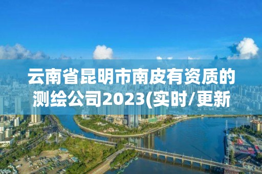 云南省昆明市南皮有資質(zhì)的測繪公司2023(實時/更新中)