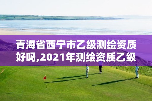 青海省西寧市乙級測繪資質好嗎,2021年測繪資質乙級人員要求