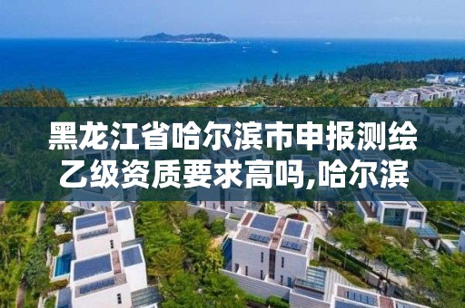 黑龍江省哈爾濱市申報(bào)測(cè)繪乙級(jí)資質(zhì)要求高嗎,哈爾濱測(cè)繪局招聘。