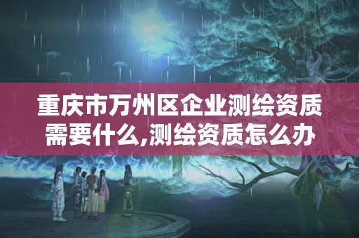 重慶市萬州區企業測繪資質需要什么,測繪資質怎么辦。