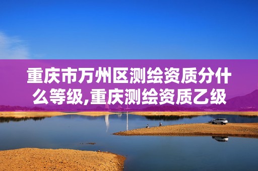 重慶市萬州區測繪資質分什么等級,重慶測繪資質乙級申報條件