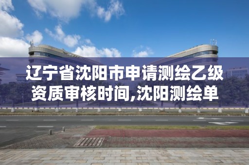 遼寧省沈陽市申請測繪乙級資質審核時間,沈陽測繪單位招聘